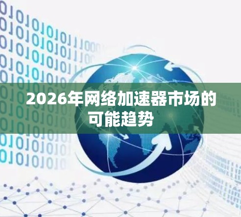 2026年网络加速器市场的可能趋势 2026年网络加速器市场的可能趋势