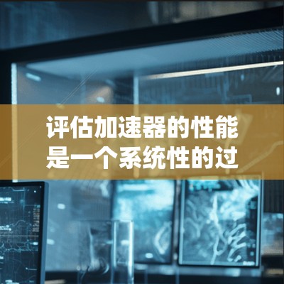 评估加速器的性能是一个系统性的过程,需要从多个维度进行分析。以下是一个有条理的评估步骤,帮助你全面了解加速器的优势和不足 评估加速器的性能是一个系统性的过程,需要从多个维度进行分析。以下是一个有条理的评估步骤,帮助你全面了解加速器的优势和不足