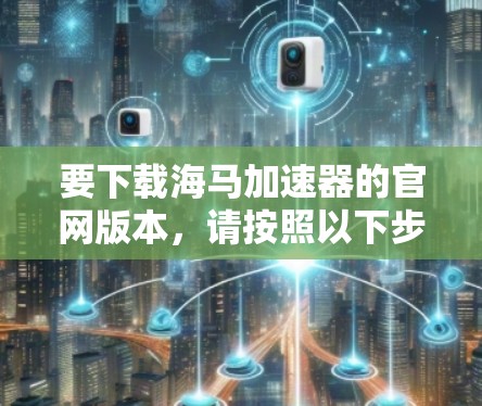 要下载海马加速器的官网版本，请按照以下步骤操作