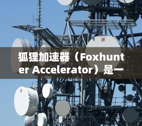 狐狸加速器(Foxhunter Accelerator)是一种用于粒子加速的科学仪器,主要用于研究粒子物理、核物理或其他相关领域。它通常用于加速粒子到高能状态,以研究粒子相互作用或其他物理现象 狐狸加速器(Foxhunter Accelerator)是一种用于粒子加速的科学仪器,主要用于研究粒子物理、核物理或其他相关领域。它通常用于加速粒子到高能状态,以研究粒子相互作用或其他物理现象