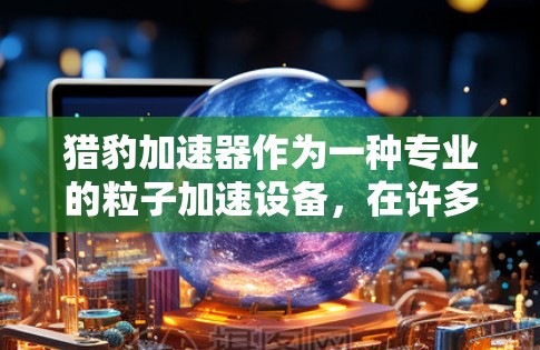 猎豹加速器作为一种专业的粒子加速设备，在许多物理实验和研究中发挥着重要作用。以下是对猎豹加速器的详细评测和分析