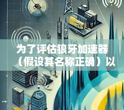 为了评估狼牙加速器(假设其名称正确)以下是详细的分析和建议 为了评估狼牙加速器(假设其名称正确)以下是详细的分析和建议