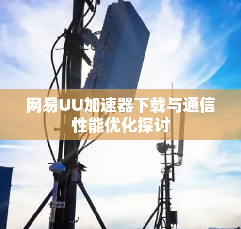 网易UU加速器下载与通信性能优化探讨