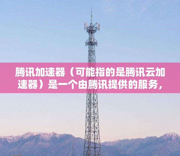 腾讯加速器(可能指的是腾讯云加速器)是一个由腾讯提供的服务,旨在帮助用户加速应用程序的运行和性能提升。以下是下载腾讯加速器的步骤 腾讯加速器(可能指的是腾讯云加速器)是一个由腾讯提供的服务,旨在帮助用户加速应用程序的运行和性能提升。以下是下载腾讯加速器的步骤