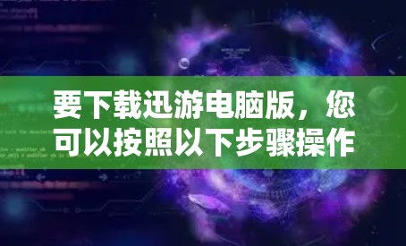 要下载迅游电脑版,您可以按照以下步骤操作 要下载迅游电脑版,您可以按照以下步骤操作