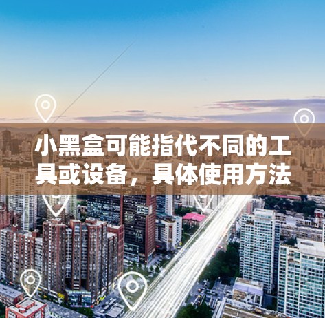 小黑盒可能指代不同的工具或设备,具体使用方法取决于其用途。以下是一些常见的小黑盒类型及其使用教程的示例 小黑盒可能指代不同的工具或设备,具体使用方法取决于其用途。以下是一些常见的小黑盒类型及其使用教程的示例