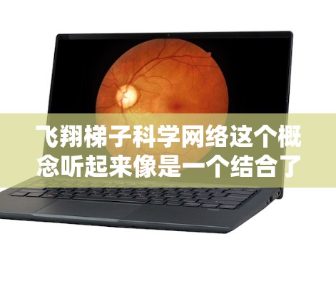 飞翔梯子科学网络这个概念听起来像是一个结合了科幻、科技和网络的创意项目或平台。以下是一些可能的解读和分析 飞翔梯子科学网络这个概念听起来像是一个结合了科幻、科技和网络的创意项目或平台。以下是一些可能的解读和分析