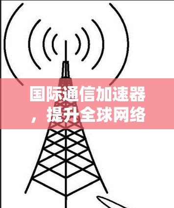 国际通信加速器,提升全球网络性能 国际通信加速器,提升全球网络性能