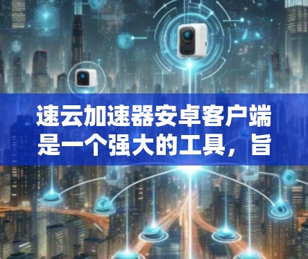 速云加速器安卓客户端是一个强大的工具,旨在帮助用户加速云服务器的访问速度,尤其适用于访问国外服务器时提升速度。以下是对该客户端的详细分析和建议 速云加速器安卓客户端是一个强大的工具,旨在帮助用户加速云服务器的访问速度,尤其适用于访问国外服务器时提升速度。以下是对该客户端的详细分析和建议
