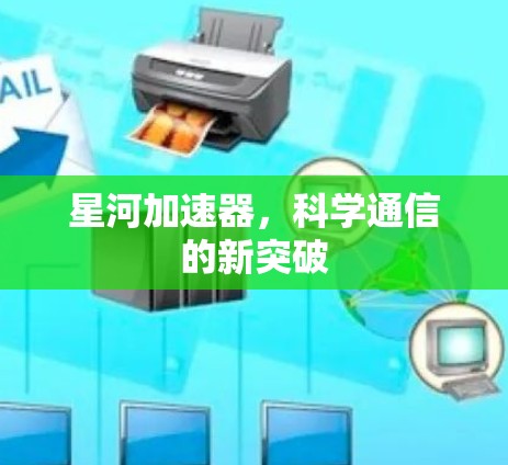 星河加速器,科学通信的新突破 星河加速器,科学通信的新突破