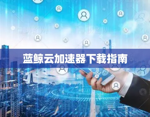 蓝鲸云加速器下载指南 蓝鲸云加速器下载指南
