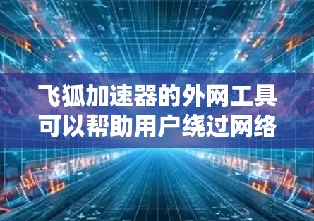 飞狐加速器的外网工具可以帮助用户绕过网络限制，访问受限网站。以下是解决问题的分步指南