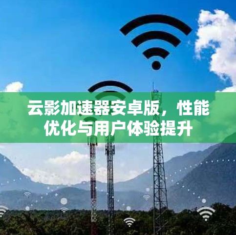 云影加速器安卓版,性能优化与用户体验提升 云影加速器安卓版,性能优化与用户体验提升