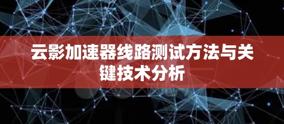 云影加速器线路测试方法与关键技术分析 云影加速器线路测试方法与关键技术分析