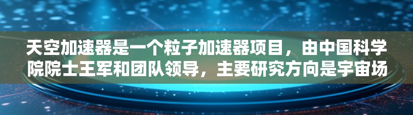 天空加速器是一个粒子加速器项目,由中国科学院院士王军和团队领导,主要研究方向是宇宙场和高能物理。项目旨在探索极端高能粒子物理现象,可能揭示宇宙的基本常数和新物理 天空加速器是一个粒子加速器项目,由中国科学院院士王军和团队领导,主要研究方向是宇宙场和高能物理。项目旨在探索极端高能粒子物理现象,可能揭示宇宙的基本常数和新物理