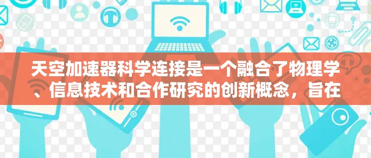 天空加速器科学连接是一个融合了物理学、信息技术和合作研究的创新概念,旨在利用天空中的粒子进行高能物理研究,并促进科学家之间的协作。以下是对这一概念的详细分析 天空加速器科学连接是一个融合了物理学、信息技术和合作研究的创新概念,旨在利用天空中的粒子进行高能物理研究,并促进科学家之间的协作。以下是对这一概念的详细分析