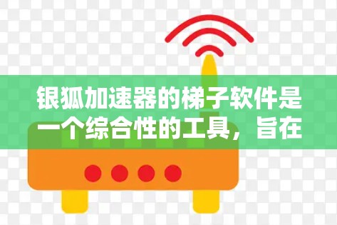 银狐加速器的梯子软件是一个综合性的工具,旨在优化加速器的性能和资源管理。以下是对该软件的详细分析和总结 银狐加速器的梯子软件是一个综合性的工具,旨在优化加速器的性能和资源管理。以下是对该软件的详细分析和总结
