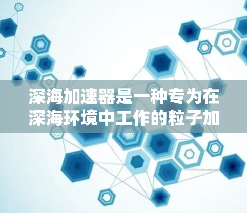 深海加速器是一种专为在深海环境中工作的粒子加速器,旨在研究高能粒子物理问题。以下是对深海加速器的详细分析 深海加速器是一种专为在深海环境中工作的粒子加速器,旨在研究高能粒子物理问题。以下是对深海加速器的详细分析