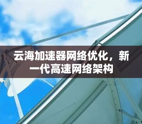 云海加速器网络优化,新一代高速网络架构 云海加速器网络优化,新一代高速网络架构