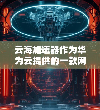 云海加速器作为华为云提供的一款网络加速工具,在用户体验、技术性能、商业价值等方面展现出了一定的优势。以下是对其体验的详细分析 云海加速器作为华为云提供的一款网络加速工具,在用户体验、技术性能、商业价值等方面展现出了一定的优势。以下是对其体验的详细分析