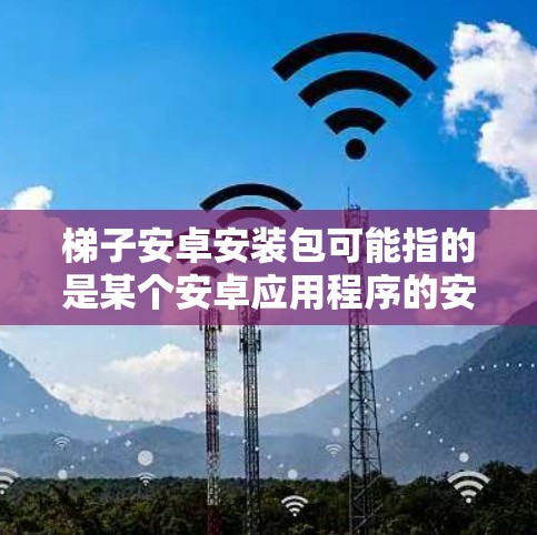 梯子安卓安装包可能指的是某个安卓应用程序的安装包,但梯子这个词在不同的上下文中可能有不同的含义。以下是一些可能的解释和相关信息 梯子安卓安装包可能指的是某个安卓应用程序的安装包,但梯子这个词在不同的上下文中可能有不同的含义。以下是一些可能的解释和相关信息