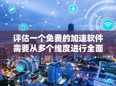 评估一个免费的加速软件需要从多个维度进行全面分析。以下是一个有条理的评估框架，帮助您做出明智的选择