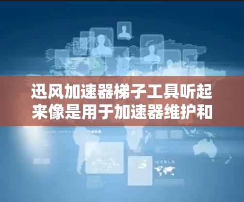 迅风加速器梯子工具听起来像是用于加速器维护和操作的工具,可能用于调整加速器的结构或组件。以下是对该工具可能功能和用途的分步解释 迅风加速器梯子工具听起来像是用于加速器维护和操作的工具,可能用于调整加速器的结构或组件。以下是对该工具可能功能和用途的分步解释