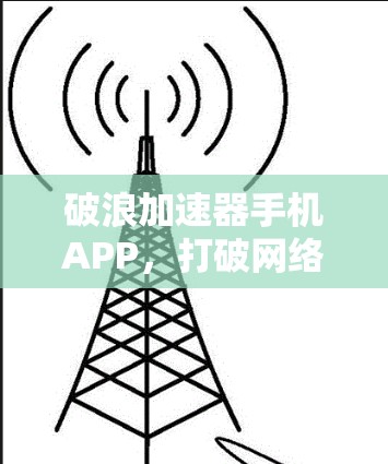 破浪加速器手机APP，打破网络瓶颈的秘密武器