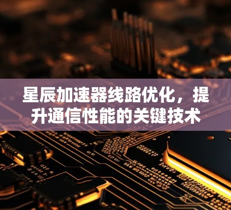 星辰加速器线路优化,提升通信性能的关键技术 星辰加速器线路优化,提升通信性能的关键技术