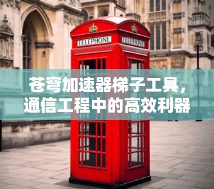 苍穹加速器梯子工具,通信工程中的高效利器 苍穹加速器梯子工具,通信工程中的高效利器