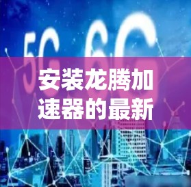 安装龙腾加速器的最新版本通常需要按照以下步骤进行。请注意，安装前请确保您的系统已满足龙腾加速器的最低要求，并建议备份重要数据以防万一