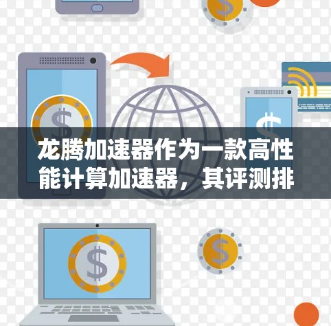 龙腾加速器作为一款高性能计算加速器，其评测排行通常会基于性能、能效和扩展性等多个维度进行综合评估。以下是一些可能的评测指标和排行结果的示例，供参考