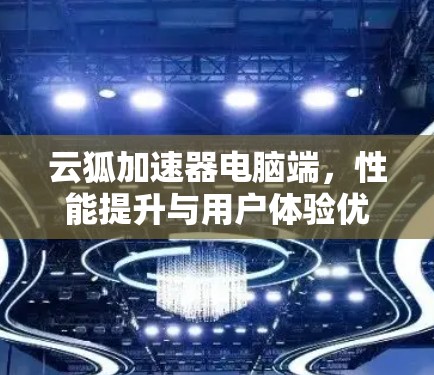 云狐加速器电脑端，性能提升与用户体验优化的双重赋能