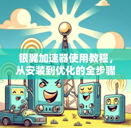 银翼加速器使用教程,从安装到优化的全步骤指南 银翼加速器使用教程,从安装到优化的全步骤指南