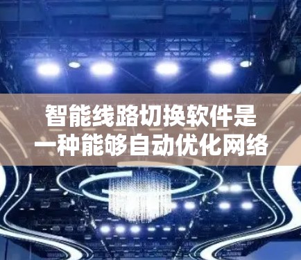 智能线路切换软件是一种能够自动优化网络路径，避免拥堵并确保高稳定性的工具。以下是对其工作原理、功能、优势、应用场景及未来趋势的详细分析