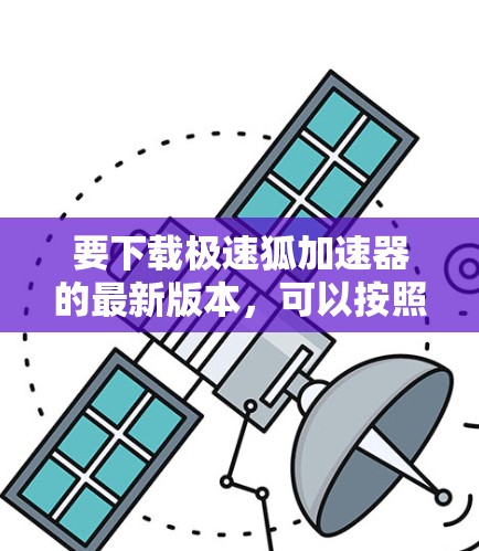 要下载极速狐加速器的最新版本，可以按照以下步骤操作