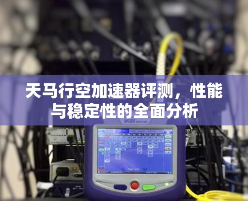 天马行空加速器评测，性能与稳定性的全面分析