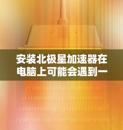 安装北极星加速器在电脑上可能会遇到一些问题,但通过以下详细步骤和注意事项,应该能够顺利完成安装过程 安装北极星加速器在电脑上可能会遇到一些问题,但通过以下详细步骤和注意事项,应该能够顺利完成安装过程