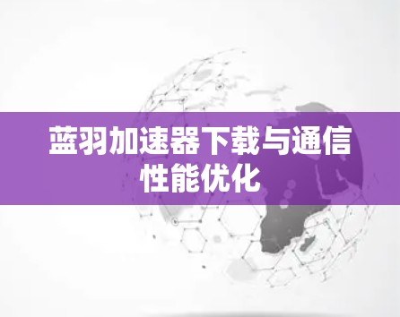 蓝羽加速器下载与通信性能优化